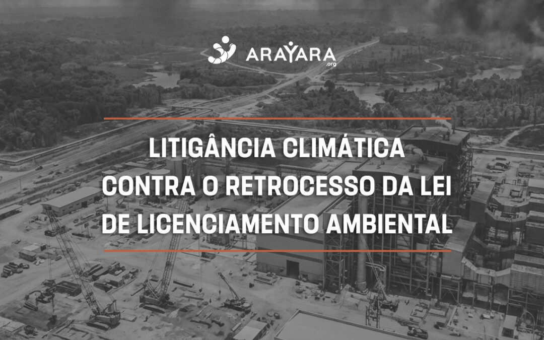 Instituto Internacional ARAYARA integra litigância climática no STF contra retrocesso histórico da Lei de Licenciamento Ambiental